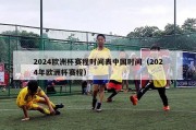2024欧洲杯赛程时间表中国时间（2024年欧洲杯赛程）