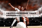 中国足球2022年世界杯预选赛（中国足球世界杯预选赛2021）