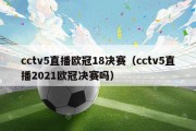 cctv5直播欧冠18决赛（cctv5直播2021欧冠决赛吗）